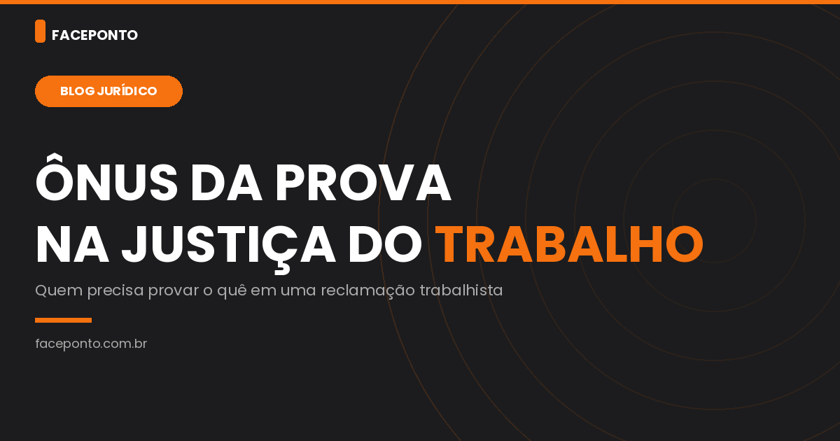 Ônus da prova na Justiça do Trabalho: quem precisa provar o quê?